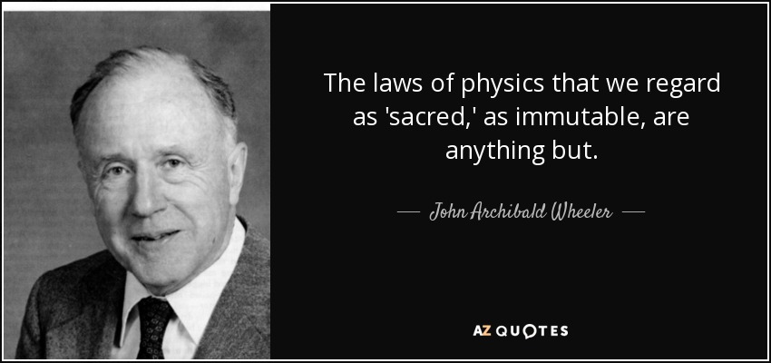 The laws of physics that we regard as 'sacred,' as immutable, are anything but. - John Archibald Wheeler