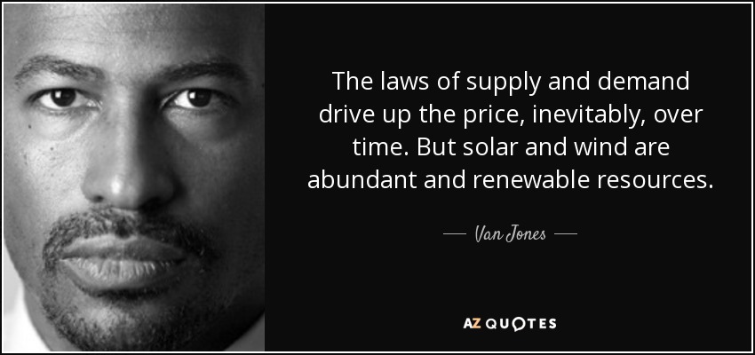 The laws of supply and demand drive up the price, inevitably, over time. But solar and wind are abundant and renewable resources. - Van Jones