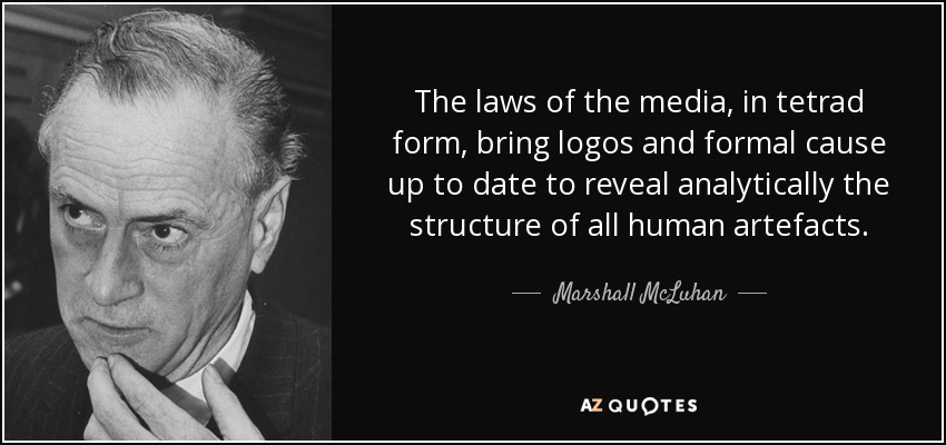 The laws of the media, in tetrad form, bring logos and formal cause up to date to reveal analytically the structure of all human artefacts. - Marshall McLuhan