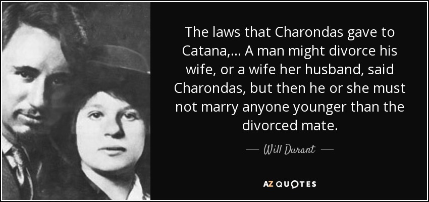 The laws that Charondas gave to Catana,... A man might divorce his wife, or a wife her husband, said Charondas, but then he or she must not marry anyone younger than the divorced mate. - Will Durant