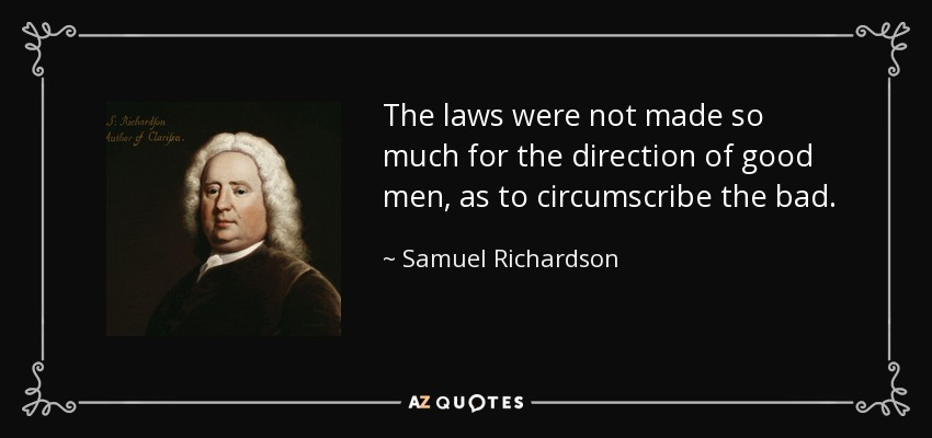 The laws were not made so much for the direction of good men, as to circumscribe the bad. - Samuel Richardson