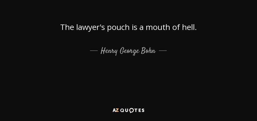 The lawyer's pouch is a mouth of hell. - Henry George Bohn