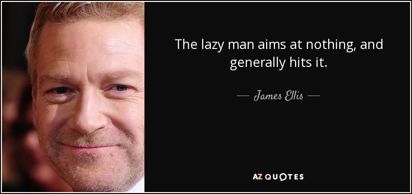 The lazy man aims at nothing, and generally hits it. - James Ellis
