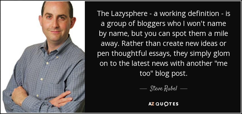 The Lazysphere - a working definition - is a group of bloggers who I won't name by name, but you can spot them a mile away. Rather than create new ideas or pen thoughtful essays, they simply glom on to the latest news with another 
