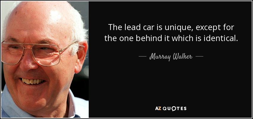 The lead car is unique, except for the one behind it which is identical. - Murray Walker