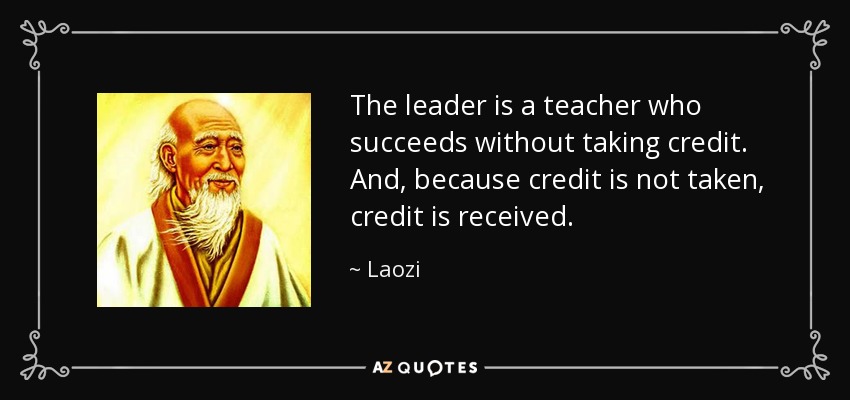 The leader is a teacher who succeeds without taking credit. And, because credit is not taken, credit is received. - Laozi