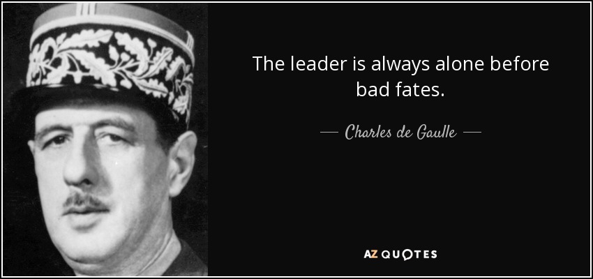 The leader is always alone before bad fates. - Charles de Gaulle