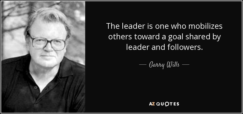 The leader is one who mobilizes others toward a goal shared by leader and followers. - Garry Wills