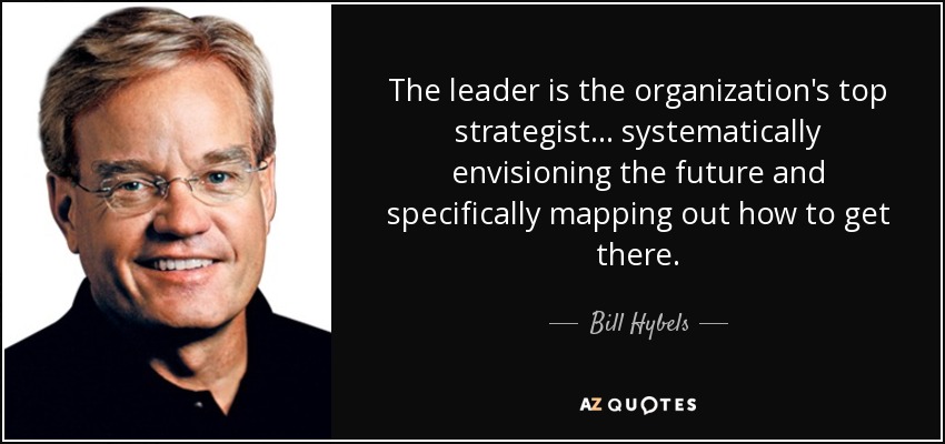 The leader is the organization's top strategist... systematically envisioning the future and specifically mapping out how to get there. - Bill Hybels
