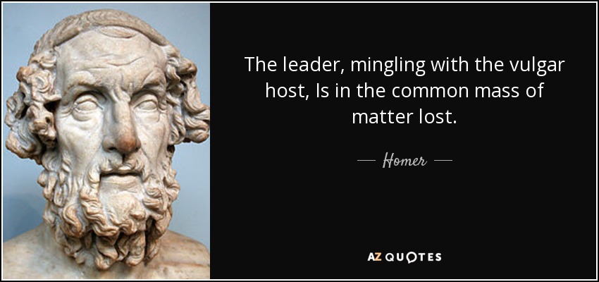 The leader, mingling with the vulgar host, Is in the common mass of matter lost. - Homer