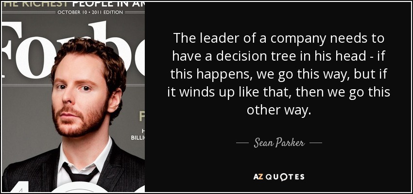 The leader of a company needs to have a decision tree in his head - if this happens, we go this way, but if it winds up like that, then we go this other way. - Sean Parker