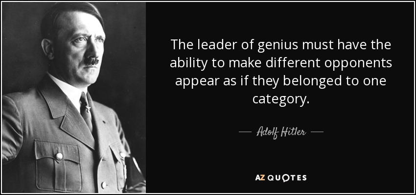 The leader of genius must have the ability to make different opponents appear as if they belonged to one category. - Adolf Hitler