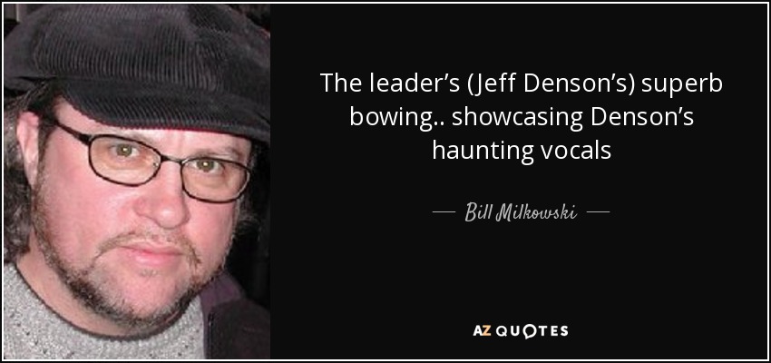 The leader’s (Jeff Denson’s) superb bowing.. showcasing Denson’s haunting vocals - Bill Milkowski
