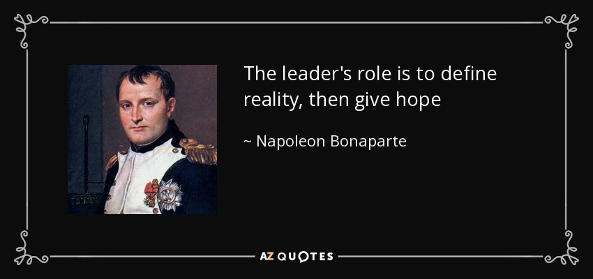 The leader's role is to define reality, then give hope - Napoleon Bonaparte