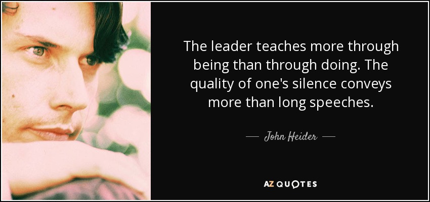 The leader teaches more through being than through doing. The quality of one's silence conveys more than long speeches. - John Heider