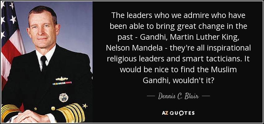 The leaders who we admire who have been able to bring great change in the past - Gandhi, Martin Luther King, Nelson Mandela - they're all inspirational religious leaders and smart tacticians. It would be nice to find the Muslim Gandhi, wouldn't it? - Dennis C. Blair