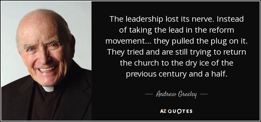 The leadership lost its nerve. Instead of taking the lead in the reform movement... they pulled the plug on it. They tried and are still trying to return the church to the dry ice of the previous century and a half. - Andrew Greeley