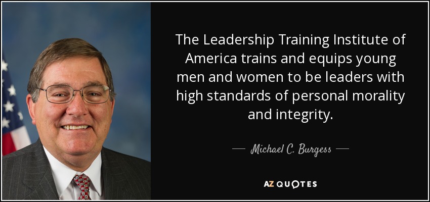 The Leadership Training Institute of America trains and equips young men and women to be leaders with high standards of personal morality and integrity. - Michael C. Burgess