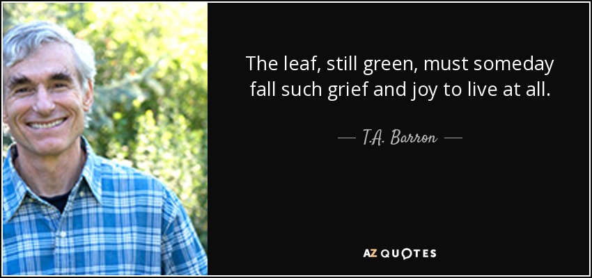 The leaf, still green, must someday fall such grief and joy to live at all. - T.A. Barron