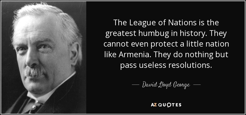 The League of Nations is the greatest humbug in history. They cannot even protect a little nation like Armenia. They do nothing but pass useless resolutions. - David Lloyd George