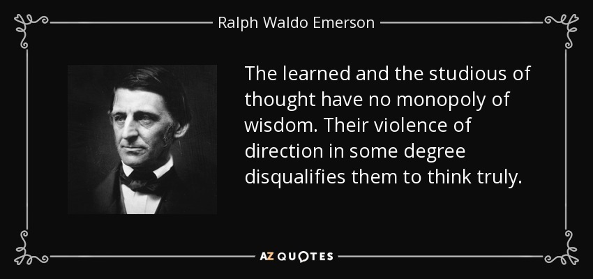The learned and the studious of thought have no monopoly of wisdom. Their violence of direction in some degree disqualifies them to think truly. - Ralph Waldo Emerson