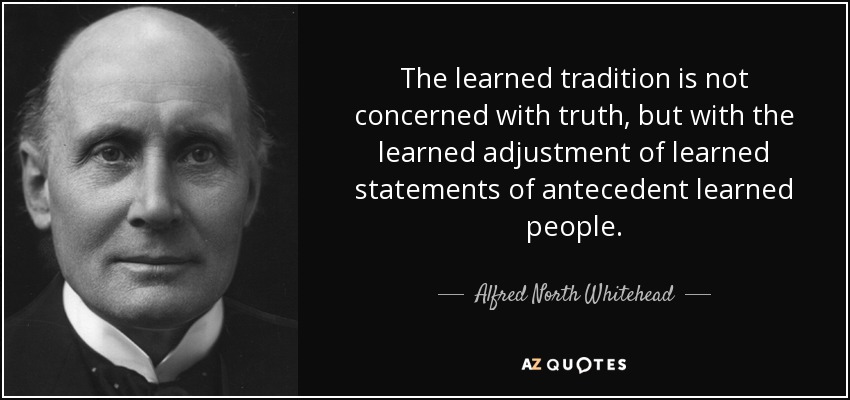 The learned tradition is not concerned with truth, but with the learned adjustment of learned statements of antecedent learned people. - Alfred North Whitehead