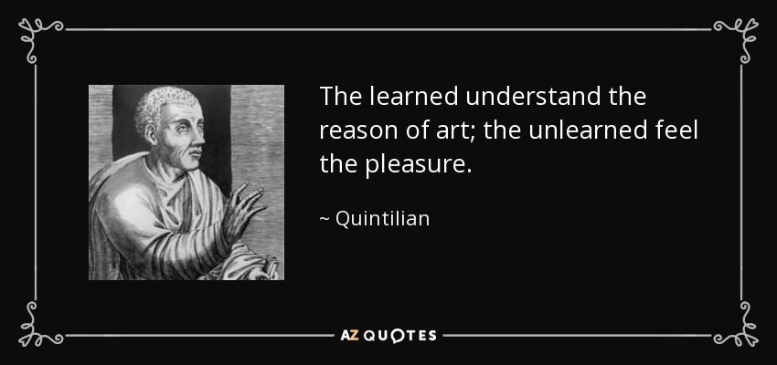 The learned understand the reason of art; the unlearned feel the pleasure. - Quintilian