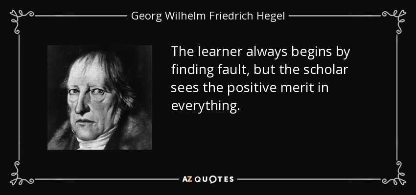 The learner always begins by finding fault, but the scholar sees the positive merit in everything. - Georg Wilhelm Friedrich Hegel