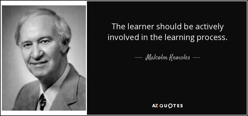 The learner should be actively involved in the learning process. - Malcolm Knowles