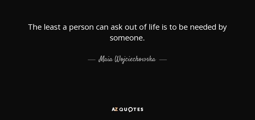 The least a person can ask out of life is to be needed by someone. - Maia Wojciechowska