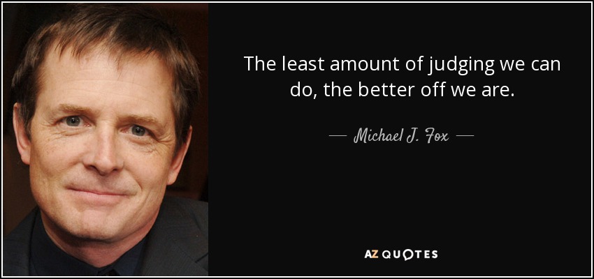 The least amount of judging we can do, the better off we are. - Michael J. Fox