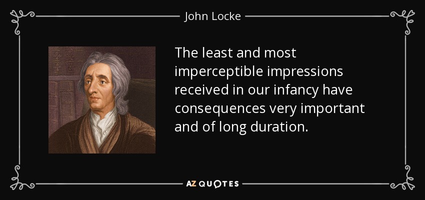The least and most imperceptible impressions received in our infancy have consequences very important and of long duration. - John Locke