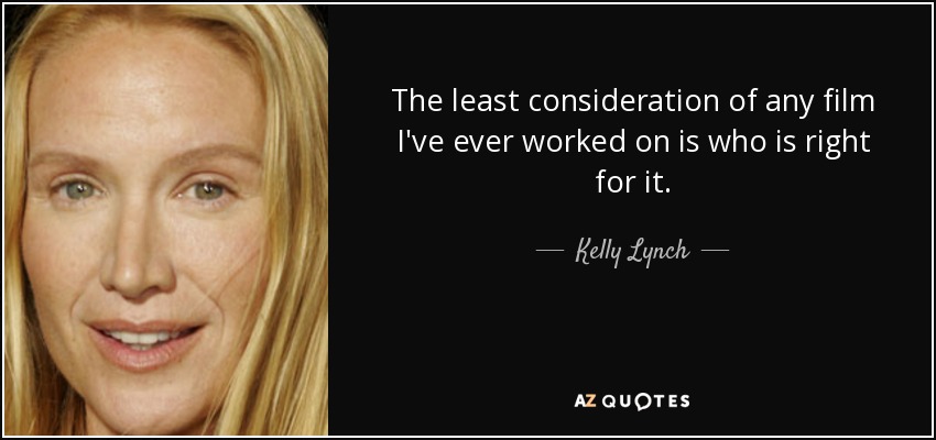The least consideration of any film I've ever worked on is who is right for it. - Kelly Lynch