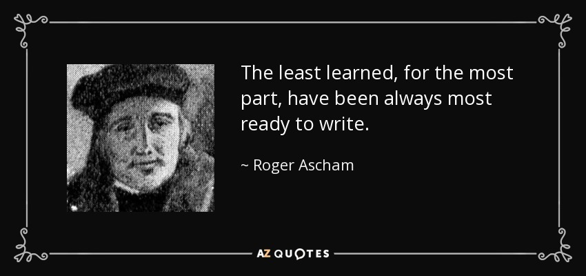 The least learned, for the most part, have been always most ready to write. - Roger Ascham