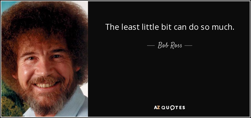The least little bit can do so much. - Bob Ross