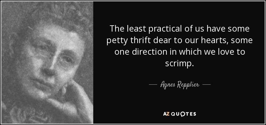 The least practical of us have some petty thrift dear to our hearts, some one direction in which we love to scrimp. - Agnes Repplier