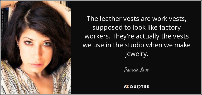 The leather vests are work vests, supposed to look like factory workers. They're actually the vests we use in the studio when we make jewelry. - Pamela Love