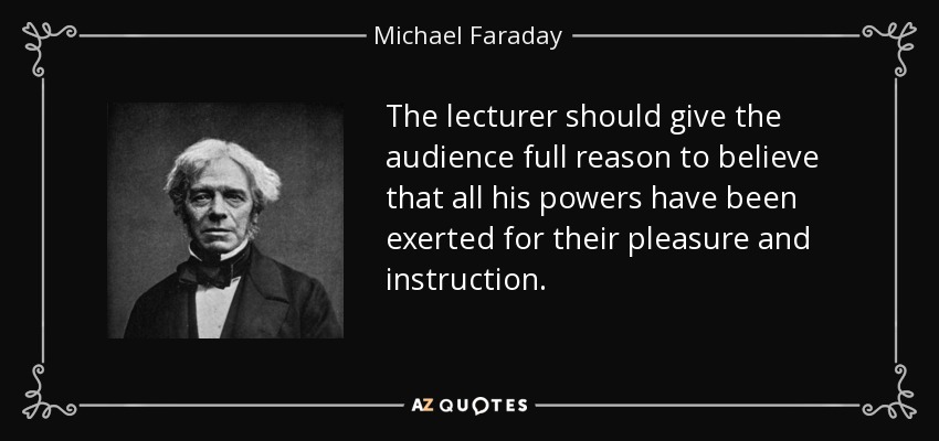 The lecturer should give the audience full reason to believe that all his powers have been exerted for their pleasure and instruction. - Michael Faraday