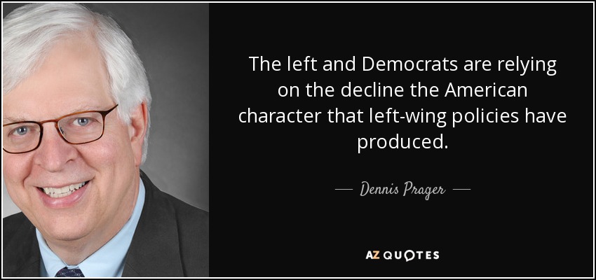 The left and Democrats are relying on the decline the American character that left-wing policies have produced. - Dennis Prager
