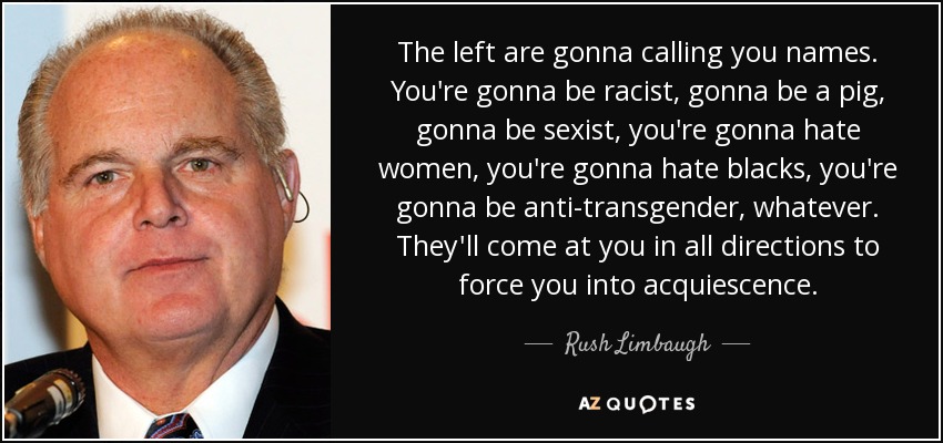 The left are gonna calling you names. You're gonna be racist, gonna be a pig, gonna be sexist, you're gonna hate women, you're gonna hate blacks, you're gonna be anti-transgender, whatever. They'll come at you in all directions to force you into acquiescence. - Rush Limbaugh