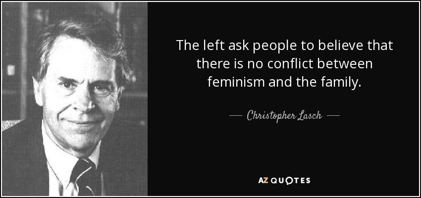 The left ask people to believe that there is no conflict between feminism and the family. - Christopher Lasch