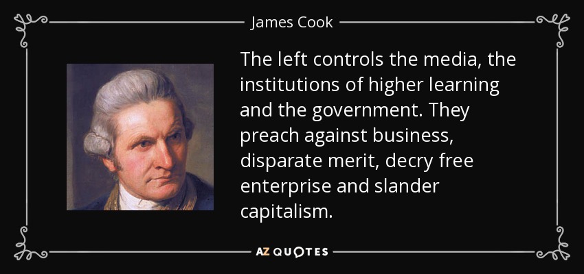 The left controls the media, the institutions of higher learning and the government. They preach against business, disparate merit, decry free enterprise and slander capitalism. - James Cook