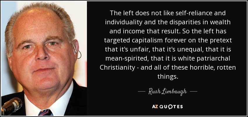 The left does not like self-reliance and individuality and the disparities in wealth and income that result. So the left has targeted capitalism forever on the pretext that it's unfair, that it's unequal, that it is mean-spirited, that it is white patriarchal Christianity - and all of these horrible, rotten things. - Rush Limbaugh