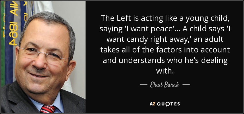 The Left is acting like a young child, saying 'I want peace'... A child says 'I want candy right away,' an adult takes all of the factors into account and understands who he's dealing with. - Ehud Barak