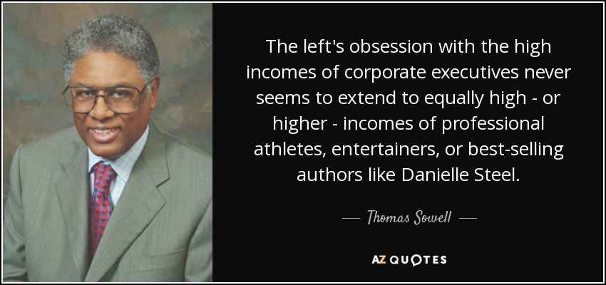 The left's obsession with the high incomes of corporate executives never seems to extend to equally high - or higher - incomes of professional athletes, entertainers, or best-selling authors like Danielle Steel. - Thomas Sowell