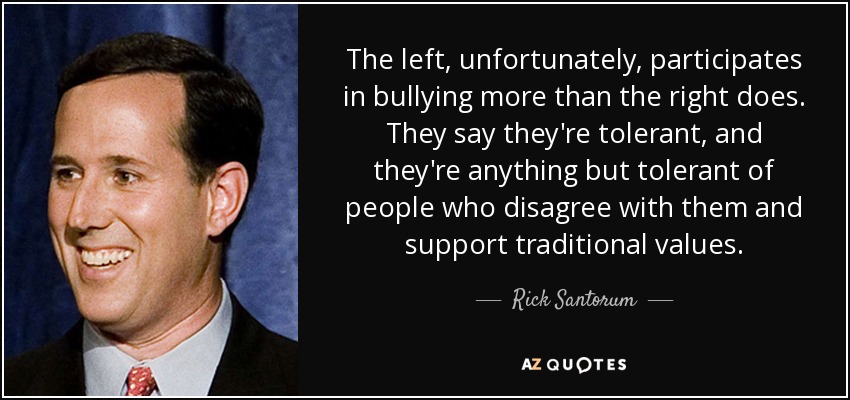 The left, unfortunately, participates in bullying more than the right does. They say they're tolerant, and they're anything but tolerant of people who disagree with them and support traditional values. - Rick Santorum