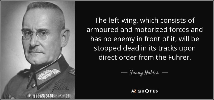 The left-wing, which consists of armoured and motorized forces and has no enemy in front of it, will be stopped dead in its tracks upon direct order from the Fuhrer. - Franz Halder