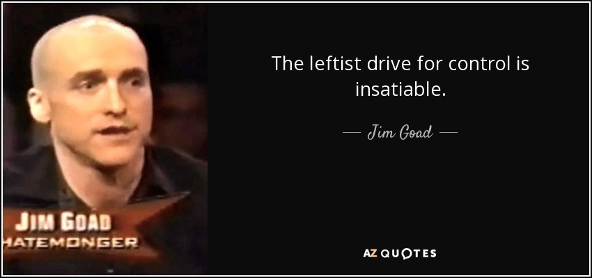 The leftist drive for control is insatiable. - Jim Goad