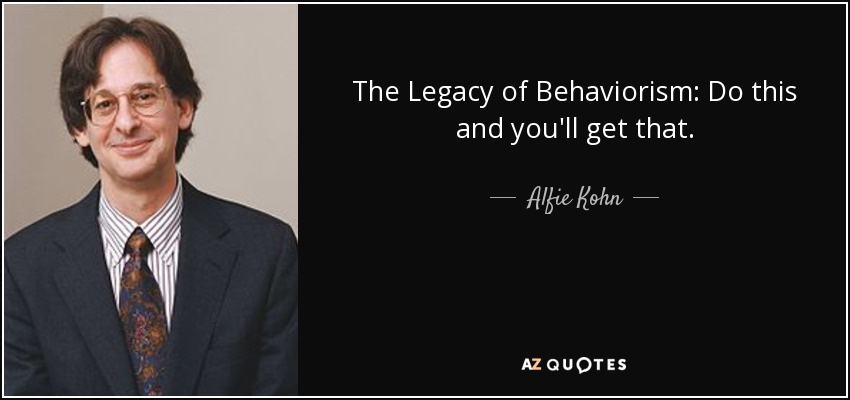 The Legacy of Behaviorism: Do this and you'll get that. - Alfie Kohn