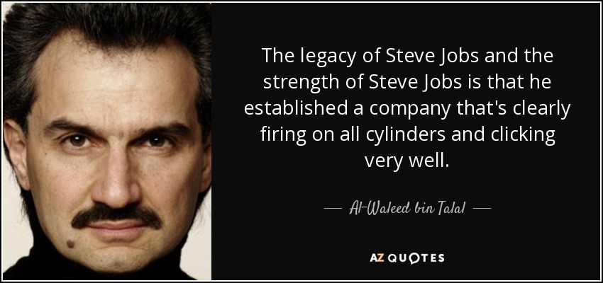 The legacy of Steve Jobs and the strength of Steve Jobs is that he established a company that's clearly firing on all cylinders and clicking very well. - Al-Waleed bin Talal
